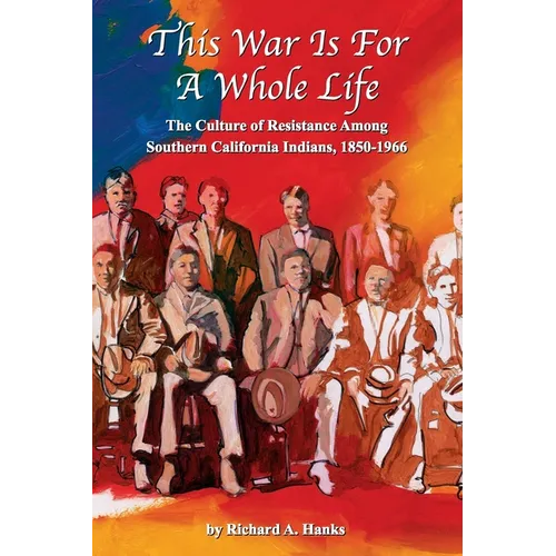 This War Is For A Whole Life: The Culture of Resistance Among Southern California Indians, 1850-1966