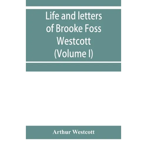 Life and letters of Brooke Foss Westcott, D.D., D.C.L., sometime bishop of Durham (Volume I)