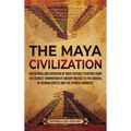 The Maya Civilization: An Enthralling Overview of Maya History, Starting from the Olmecs' Domination of Ancient Mexico to the Arrival of Hernan Cortes