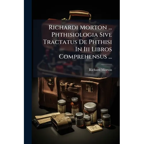 Richardi Morton ... Phthisiologia Sive Tractatus De Phthisi In Iii Libros Comprehensus ...