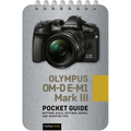 Olympus Om-D E-M1 Mark III: Pocket Guide: Buttons, Dials, Settings, Modes, and Shooting Tips
