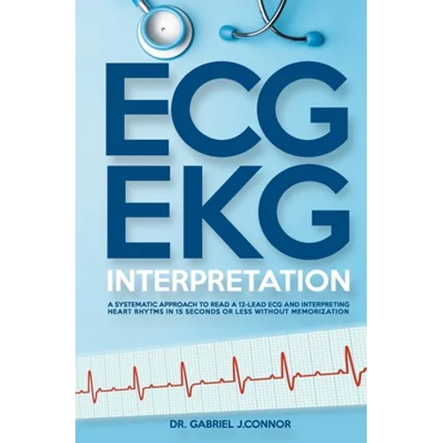 ECG / EKG Interpretation: A Systematic Approach to Read a 12-Lead ECG and Interpreting Heart Rhythms in 15 Seconds or less Without Memorization