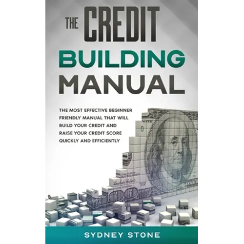 The Credit Building Manual: The Most Effective Beginner Friendly Manual That Will Build Your Credit and Raise Your Credit Score Quickly and Efficientl