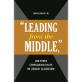 'Leading from the Middle, ' and Other Contrarian Essays on Library Leadership