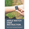 Apple Watch User Instruction: How To Use This Device Efficiently: Apple Watch Series 7