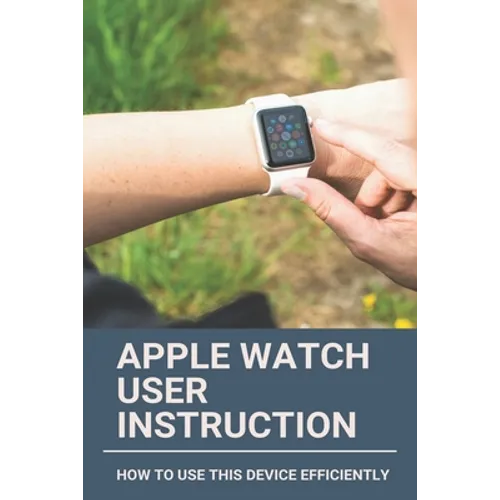 Apple Watch User Instruction: How To Use This Device Efficiently: Apple Watch Series 7