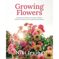 Growing Flowers: Everything You Need to Know about Planting, Tending, Harvesting and Arranging Beautiful Blooms (Flower Gardening, Beautiful Flowers t