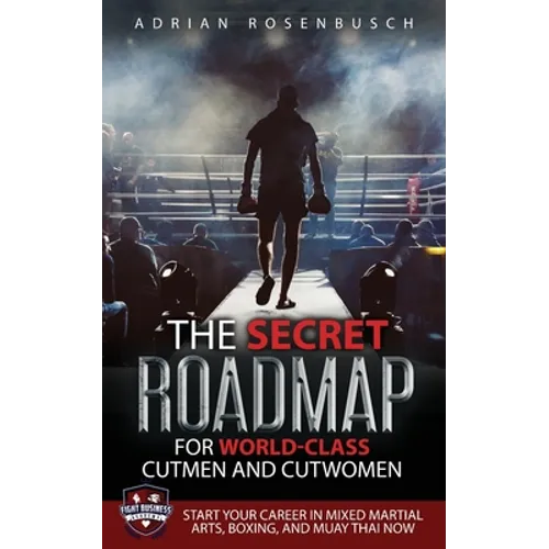 The Secret Roadmap for World-Class Cutmen and Cutwomen: Start Your Career in Mixed Martial Arts, Boxing, And Muay Thai Now!