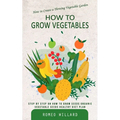 How to Grow Vegetables: How to Create a Thriving Vegetable Garden (Step by Step on How to Grow Seeds Organic Vegetable Seeds Healthy Diet Plan)