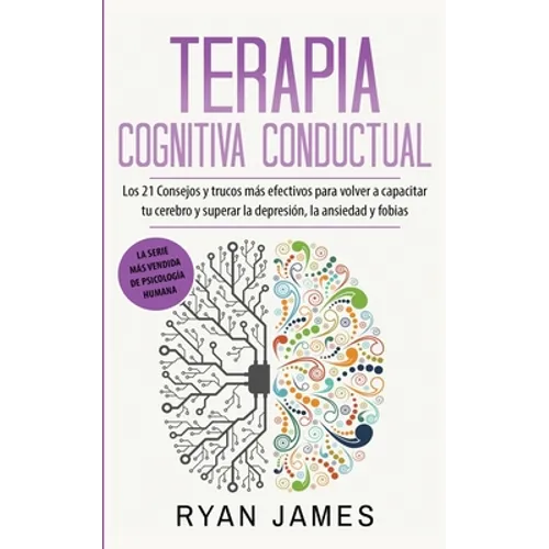 Terapia cognitiva conductual: Los 21 consejos y trucos más efectivos para volver a capacitar tu cerebro y superar la depresión, la ansiedad y fobias