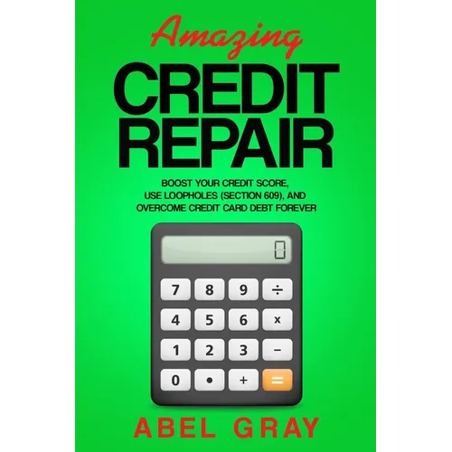 Amazing Credit Repair: Boost Your Credit Score, Use Loopholes (Section 609), and Overcome Credit Card Debt Forever