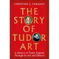 The Story of Tudor Art: A History of Tudor England Through Its Art and Objects
