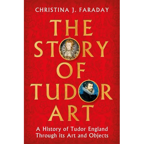 The Story of Tudor Art: A History of Tudor England Through Its Art and Objects