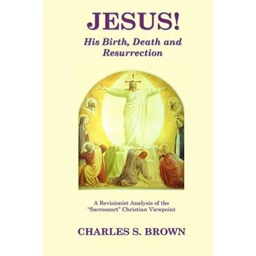 JESUS! His Birth, Death and Resurrection: A Revisionist Analysis of the "Sacrosanct" Christian Viewpoint