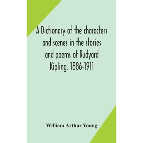 A Dictionary Of The Characters And Scenes In The Stories And Poems Of Rudyard Kipling, 1886-1911