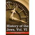History of the Jews, Vol. VI (in Six Volumes): Containing a Memoir of the Author by Dr. Philipp Bloch, a Chronological Table of Jewish History and an