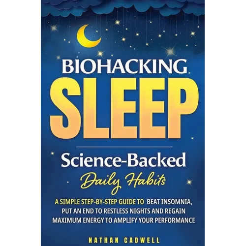 Biohacking Sleep Science-Backed Daily Habits A Simple Step-by-Step Guide to Beat Insomnia, Put an End to Restless Nights, and Regain Maximum Energy to
