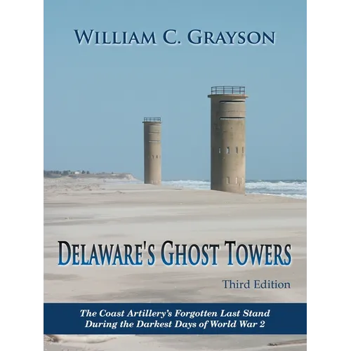 Delaware's Ghost Towers Third Edition: The Coast Artillery's Forgotten Last Stand During the Darkest Days of World War 2