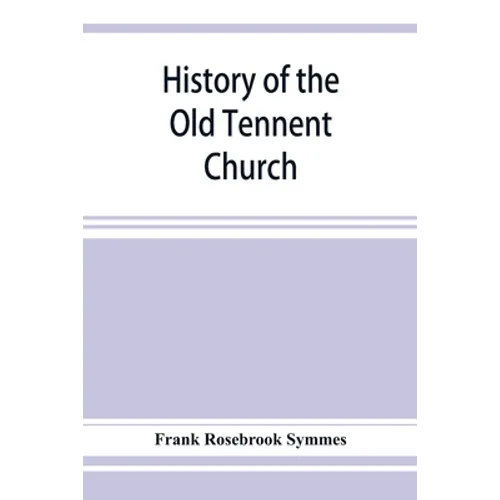 History of the Old Tennent Church; containing: a connected story of the church's life, sketches of its pastors, biographical references to its members