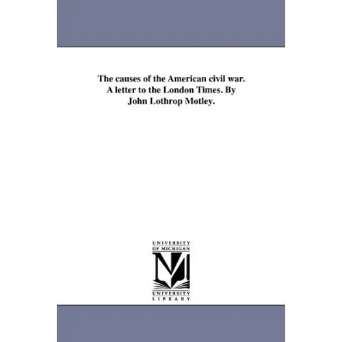The causes of the American civil war. A letter to the London Times. By John Lothrop Motley.
