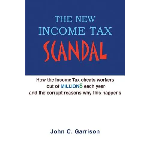 The New Income Tax Scandal: How the Income Tax cheats workers out of MILLION$ each year and the corrupt reasons why this happens