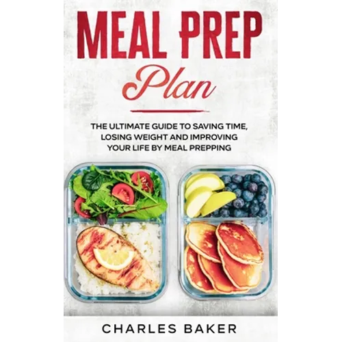 Meal Prep Plan: The Ultimate Guide to Saving Time, Losing Weight and Improving Your Life by Meal Prepping