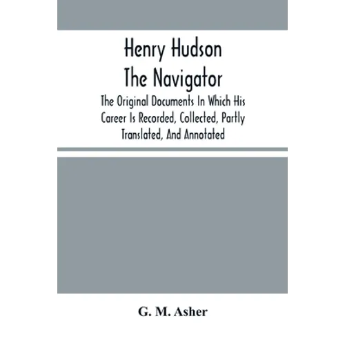 Henry Hudson The Navigator: The Original Documents In Which His Career Is Recorded, Collected, Partly Translated, And Annotated