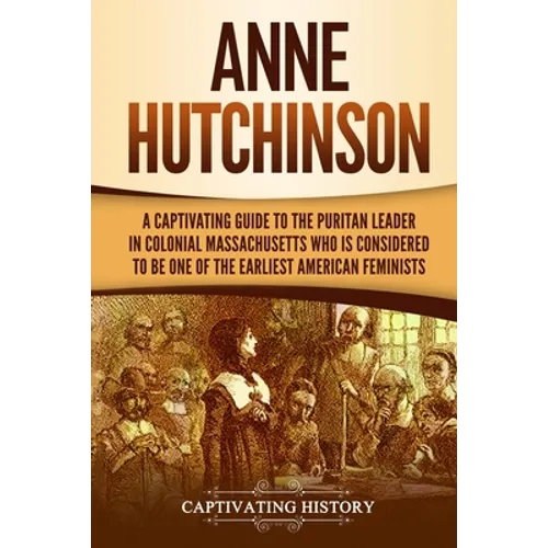 Anne Hutchinson: A Captivating Guide to the Puritan Leader in Colonial Massachusetts Who Is Considered to Be One of the Earliest American Feminists