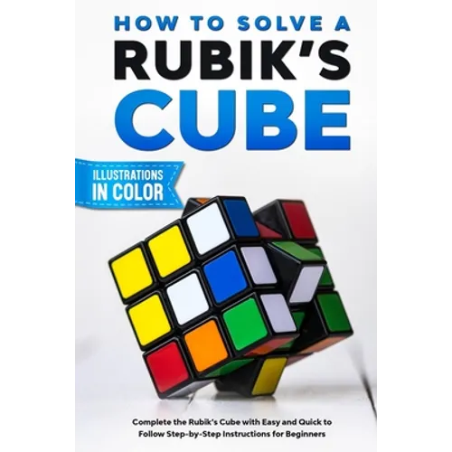 How To Solve A Rubik's Cube: Complete the Rubik's Cube with Easy and Quick to Follow Step-by-Step Instructions for Beginners