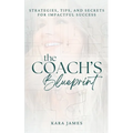 The Coach's Blueprint: Strategies, Tips, and Secrets for Impactful Success
