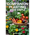 Companion Planting Made Simple: Proven, Step-by-Step Strategies to Boost Yields, Control Pests Without Chemicals, and Build a Healthier, More Resilien