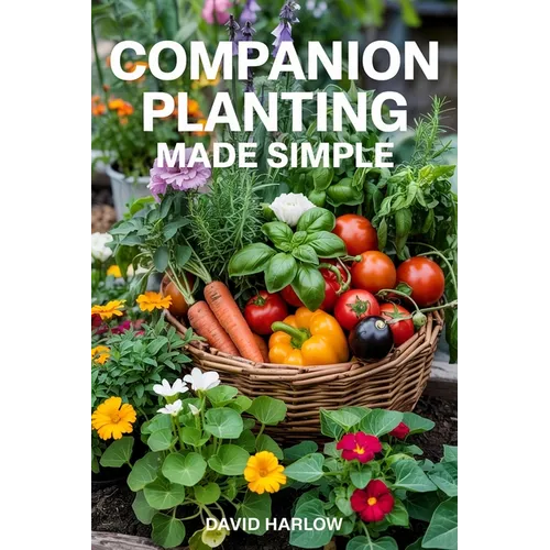 Companion Planting Made Simple: Proven, Step-by-Step Strategies to Boost Yields, Control Pests Without Chemicals, and Build a Healthier, More Resilien