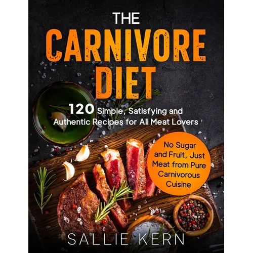 The Carnivore Diet: 120 Simple, Satisfying and Authentic Recipes for All Meat Lovers. No Sugar and Fruit, Just Meat from Pure Carnivorous Cuisine