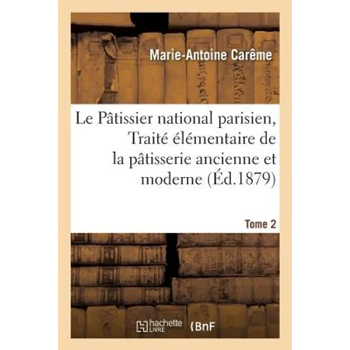Le Pâtissier National Parisien, Ou Traité Élémentaire Et Pratique de la Pâtisserie Ancienne Tome 2: Et Moderne, Suivi d'Observations Utiles Au Progrès