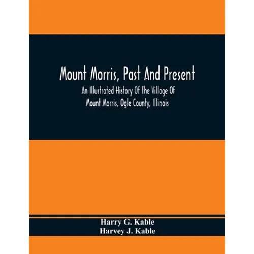 Mount Morris, Past And Present: An Illustrated History Of The Village Of Mount Morris, Ogle County, Illinois: Celebrating The One Hundredth Anniversar