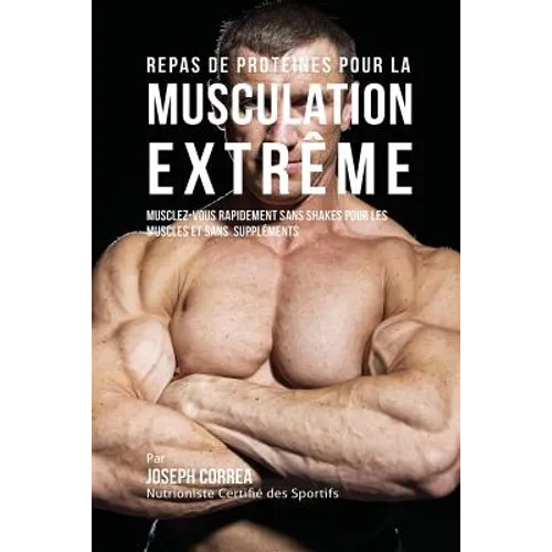 Repas de Protéines pour la Musculation Extrême: Musclez-vous rapidement sans Shakes pour les Muscles et sans Suppléments
