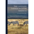 The Landless Farmer in Latin America; Conditions of Tenants, Share-farmers and Similar Categories of Semi-independent and Independent Agricultural Wor