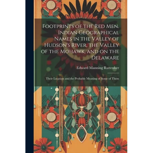 Footprints of the Red Men. Indian Geographical Names in the Valley of Hudson's River, the Valley of the Mohawk, and on the Delaware: Their Location an