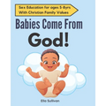 Babies Come From God!: A Christian Children's Book About The Miracle Of Life - Moral Sex Education