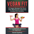 Vegan Fit: 10 Vegan Recipes for Pre and Post Workout, Maximize Energy and Recovery Plus 3 Calisthenic Workouts for Beginners
