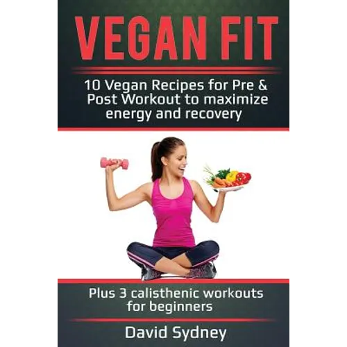 Vegan Fit: 10 Vegan Recipes for Pre and Post Workout, Maximize Energy and Recovery Plus 3 Calisthenic Workouts for Beginners