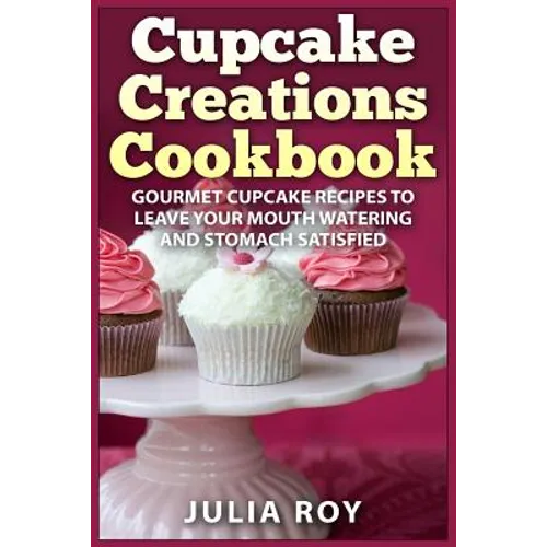 Cupcake Creations Cookbook: Gourmet Cupcake Recipes To Leave Your Mouth Watering And Stomach Satisfied