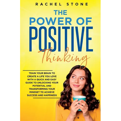The Power Of Positive Thinking: Train Your Brain To Create A Life You Love