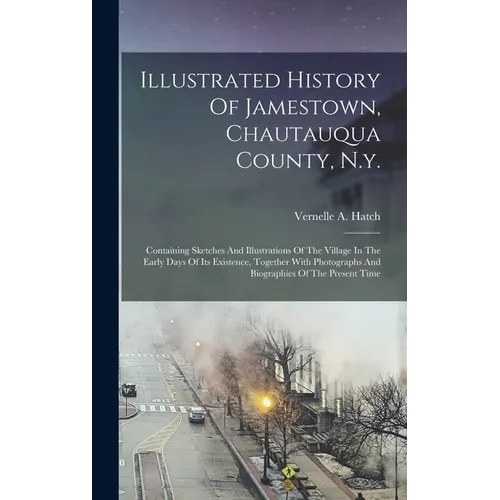 Illustrated History Of Jamestown, Chautauqua County, N.y.: Containing Sketches And Illustrations Of The Village In The Early Days Of Its Existence, To