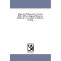 Manual of Parliamentary Practice; Rules of Proceeding and Debate in Deliberative Assemblies. by Luther S. Cushing.
