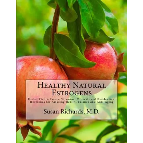 Healthy Natural Estrogens: Herbs, Plants, Foods, Vitamins, Minerals and Bioidentical Hormones for Amazing Health, Balance and Anti-Aging