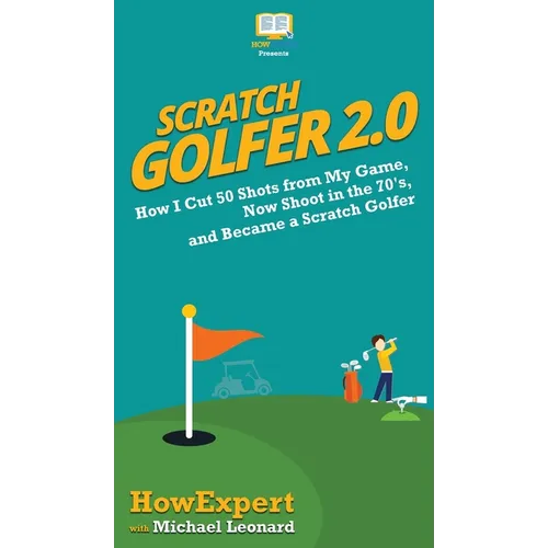 Scratch Golfer 2.0: How I Cut 50 Shots from My Game, Now Shoot in the 70's, and Became a Scratch Golfer
