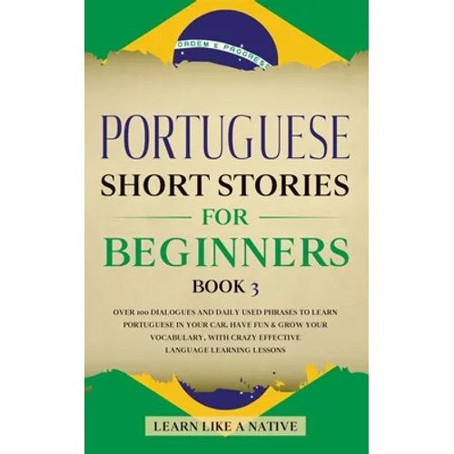 Portuguese Short Stories for Beginners Book 3: Over 100 Dialogues & Daily Used Phrases to Learn Portuguese in Your Car. Have Fun & Grow Your Vocabular