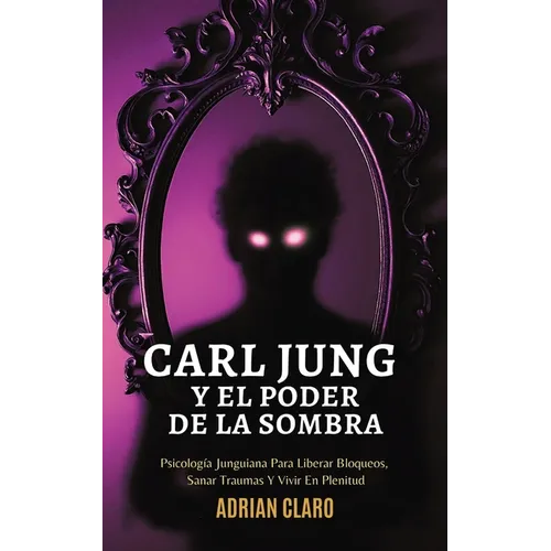 Carl Jung Y El Poder De La Sombra: Psicología Junguiana Para Liberar Bloqueos, Sanar Traumas Y Vivir En Plenitud