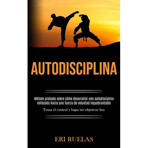 Autodisciplina: Método probado sobre cómo desarrollar una autodisciplina enfocada hacia una fuerza de voluntad inquebrantable (Toma el control y logra